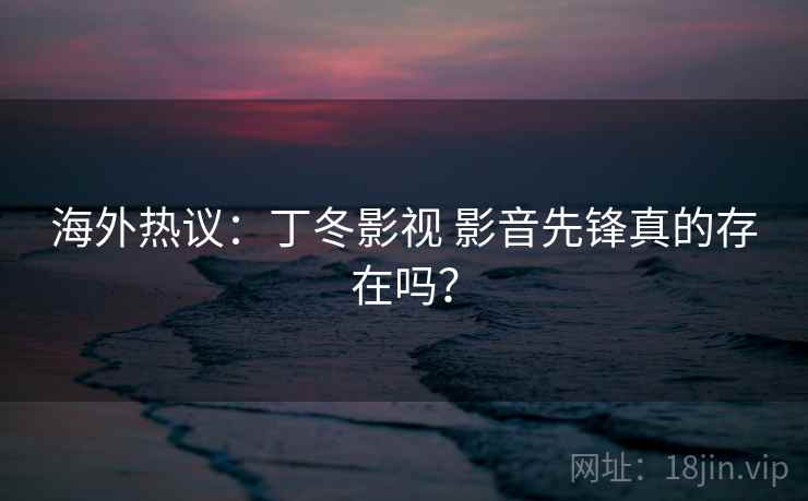 海外热议：丁冬影视 影音先锋真的存在吗？  第1张