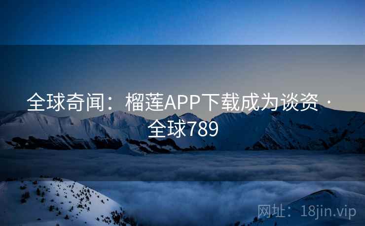 全球奇闻：榴莲APP下载成为谈资 · 全球789  第2张