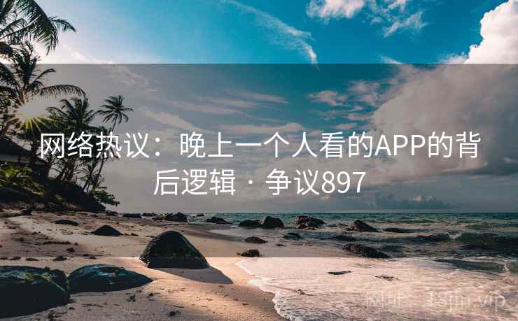 网络热议:晚上一个人看的APP的背后逻辑 · 争议897 第2张 网络热议:晚上一个人看的APP的背后逻辑 · 争议897 第2张