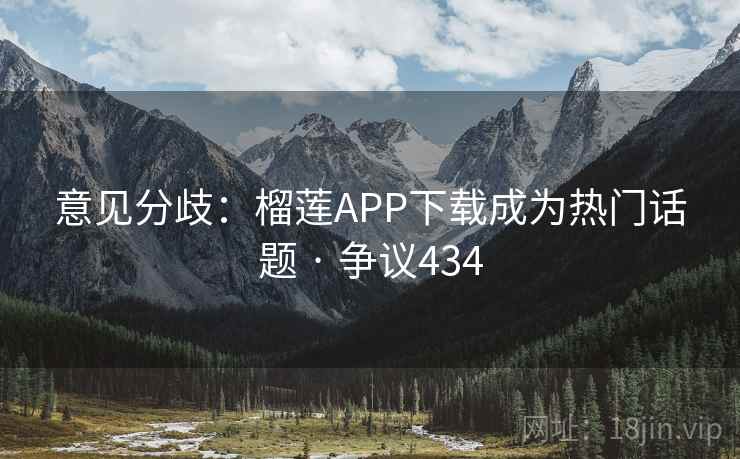 意见分歧：榴莲APP下载成为热门话题 · 争议434  第2张