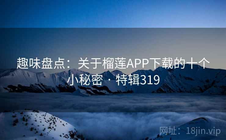 趣味盘点：关于榴莲APP下载的十个小秘密 · 特辑319  第2张