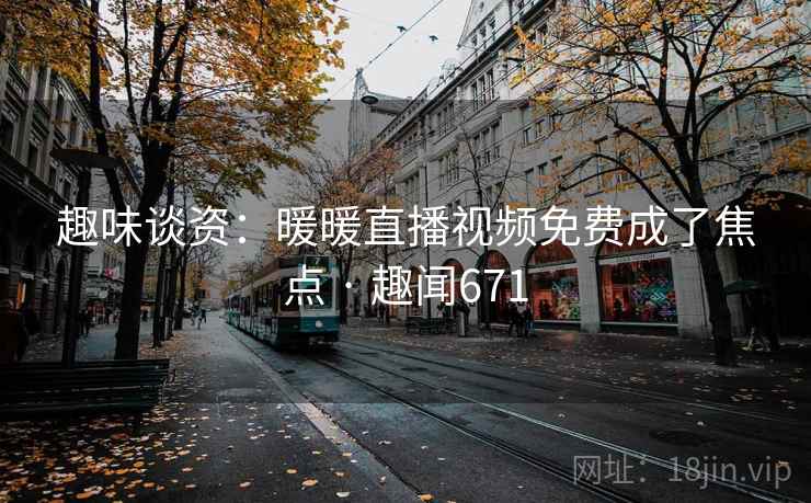 趣味谈资:暖暖直播视频免费成了焦点 · 趣闻671 第2张 趣味谈资:暖暖直播视频免费成了焦点 · 趣闻671 第2张