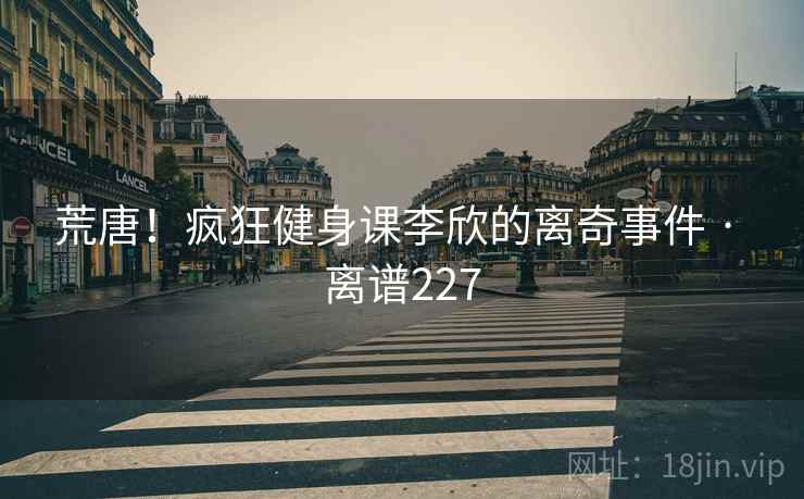 荒唐！疯狂健身课李欣的离奇事件 · 离谱227  第1张