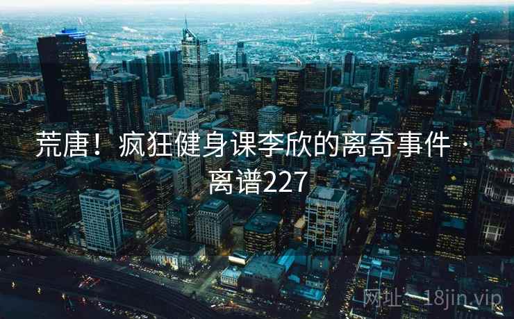 荒唐！疯狂健身课李欣的离奇事件 · 离谱227  第2张