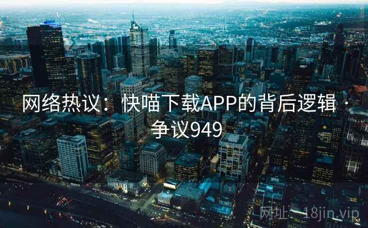 网络热议:快喵下载APP的背后逻辑 · 争议949 第2张 网络热议:快喵下载APP的背后逻辑 · 争议949 第2张