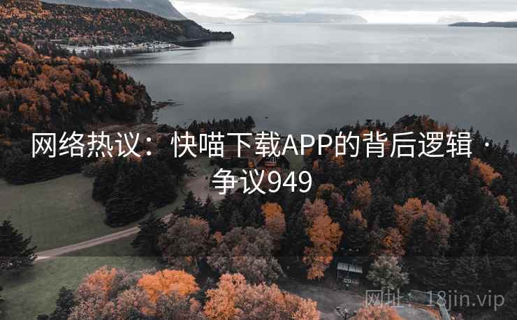 网络热议:快喵下载APP的背后逻辑 · 争议949 第1张 网络热议:快喵下载APP的背后逻辑 · 争议949 第1张