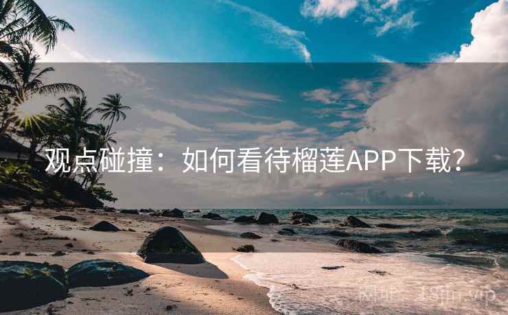 观点碰撞：如何看待榴莲APP下载？  第2张