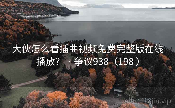 大伙怎么看插曲视频免费完整版在线播放? · 争议938(198 ) 第2张 大伙怎么看插曲视频免费完整版在线播放? · 争议938(198 ) 第2张