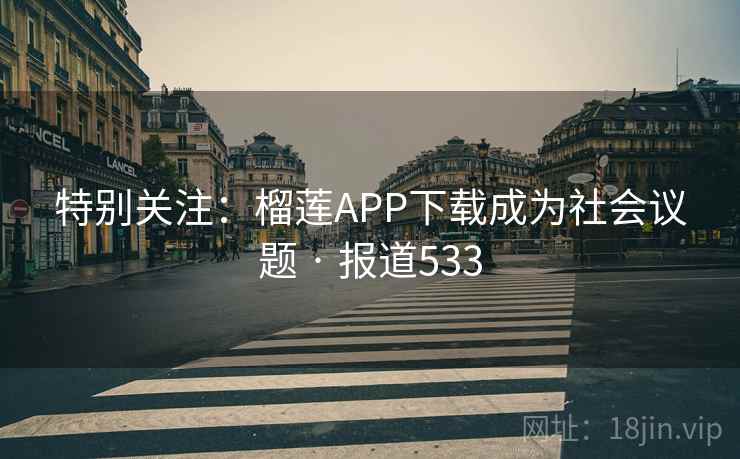 特别关注：榴莲APP下载成为社会议题 · 报道533  第2张