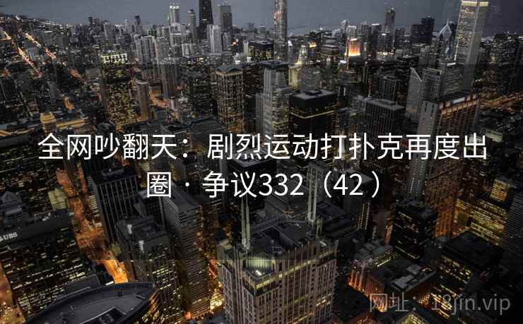 全网吵翻天：剧烈运动打扑克再度出圈 · 争议332（42 ）  第1张
