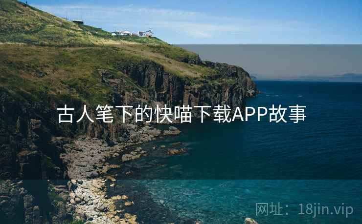古人笔下的快喵下载APP故事  第1张