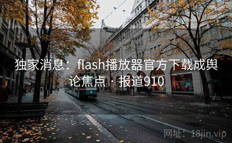 独家消息：flash播放器官方下载成舆论焦点 · 报道910  第2张
