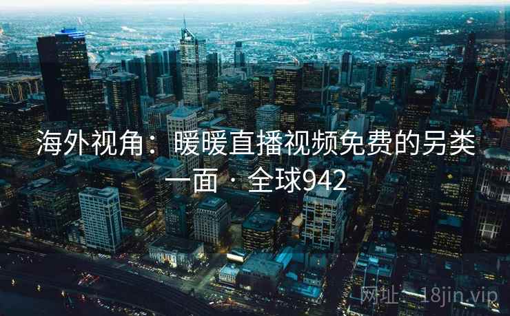 海外视角：暖暖直播视频免费的另类一面 · 全球942