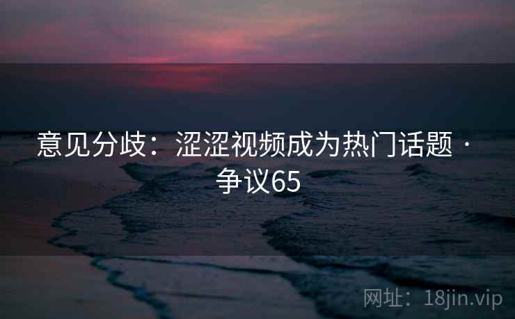 意见分歧:涩涩视频成为热门话题 · 争议65 第2张 意见分歧:涩涩视频成为热门话题 · 争议65 第2张
