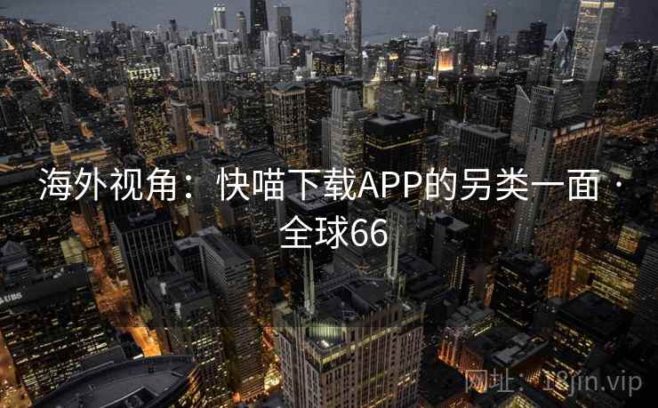 海外视角：快喵下载APP的另类一面 · 全球66  第2张