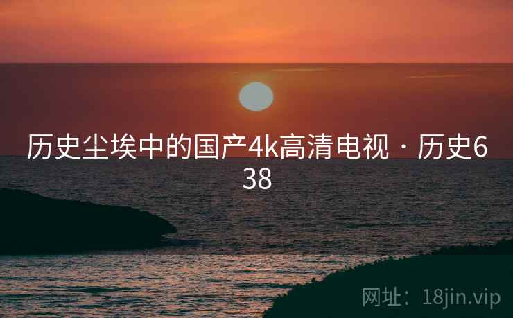历史尘埃中的国产4k高清电视 · 历史638 第1张 历史尘埃中的国产4k高清电视 · 历史638 第1张