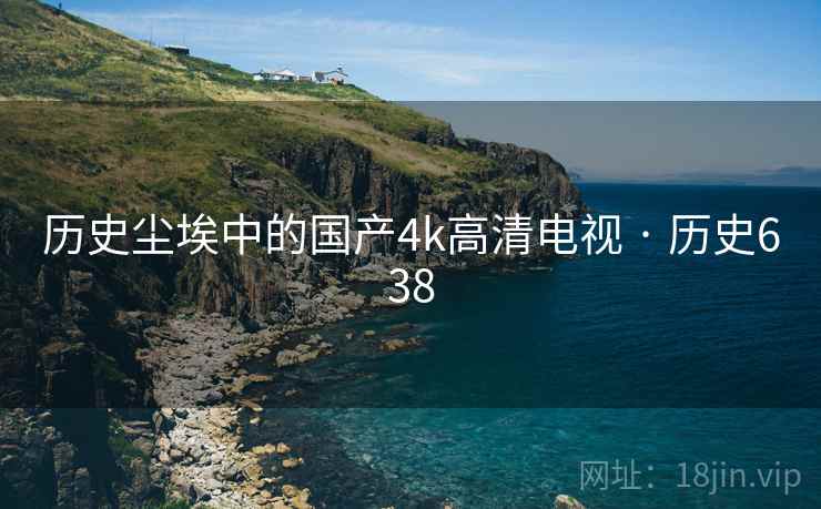 历史尘埃中的国产4k高清电视 · 历史638 第2张 历史尘埃中的国产4k高清电视 · 历史638 第2张