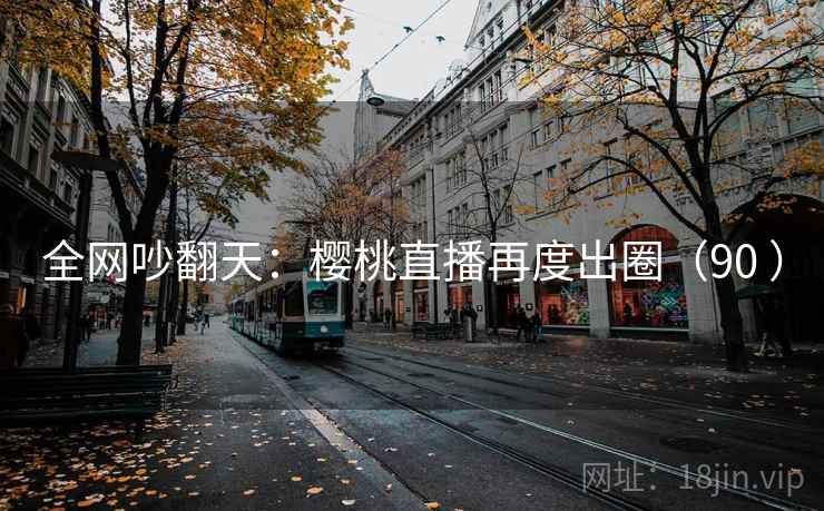 全网吵翻天：樱桃直播再度出圈（90 ）  第1张