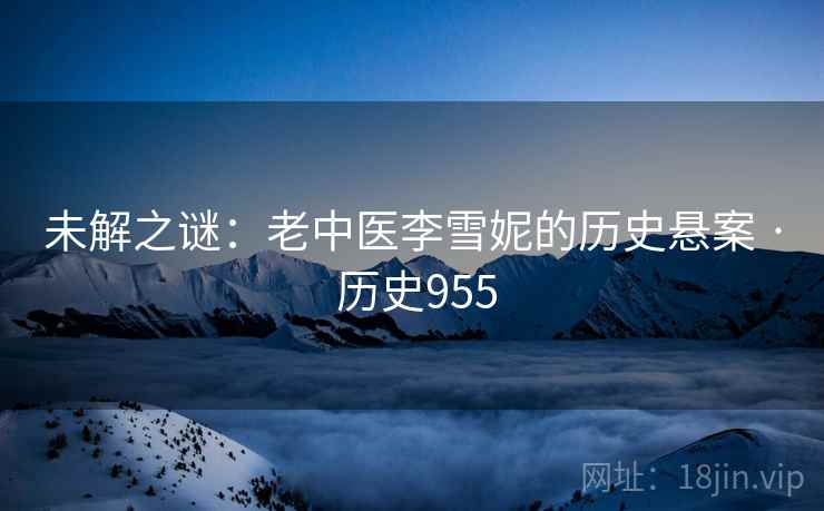 未解之谜：老中医李雪妮的历史悬案 · 历史955  第1张