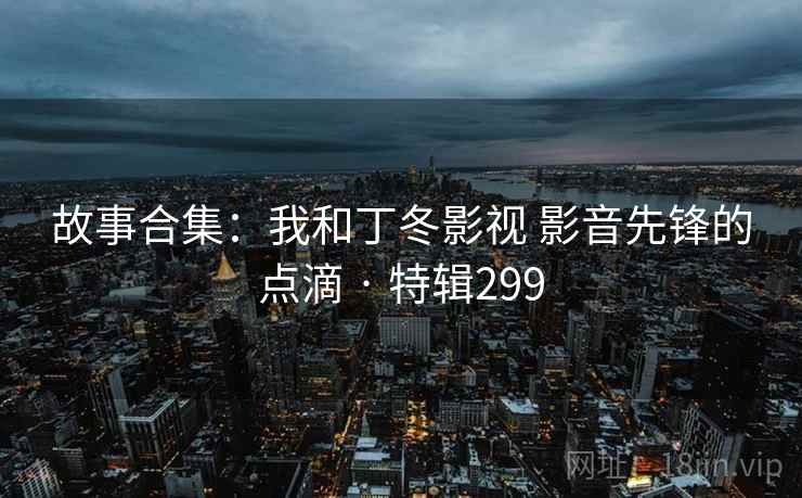 故事合集：我和丁冬影视 影音先锋的点滴 · 特辑299  第2张