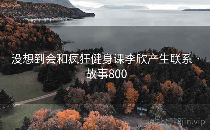 没想到会和疯狂健身课李欣产生联系 · 故事800 第2张 没想到会和疯狂健身课李欣产生联系 · 故事800 第2张
