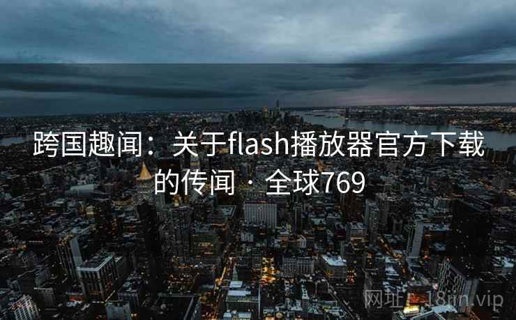 跨国趣闻：关于flash播放器官方下载的传闻 · 全球769