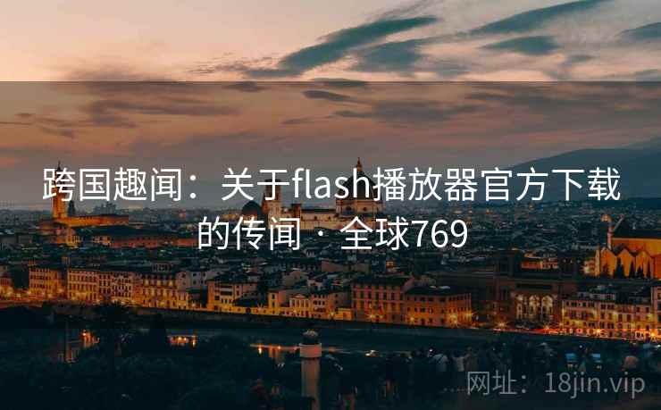 跨国趣闻：关于flash播放器官方下载的传闻 · 全球769  第2张