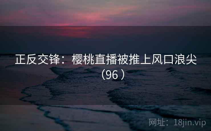 正反交锋：樱桃直播被推上风口浪尖（96 ）  第1张