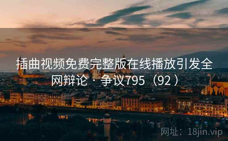 插曲视频免费完整版在线播放引发全网辩论 · 争议795（92 ）