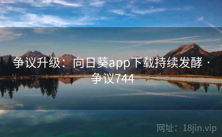 争议升级:向日葵app下载持续发酵 · 争议744 第2张 争议升级:向日葵app下载持续发酵 · 争议744 第2张