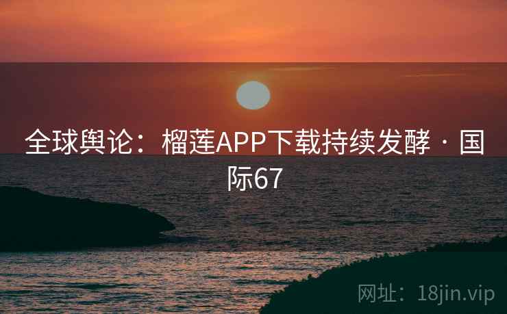 全球舆论：榴莲APP下载持续发酵 · 国际67  第2张