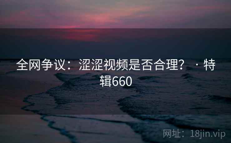 全网争议:涩涩视频是否合理? · 特辑660 第2张 全网争议:涩涩视频是否合理? · 特辑660 第2张