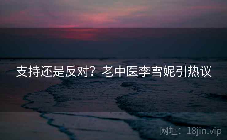 支持还是反对？老中医李雪妮引热议