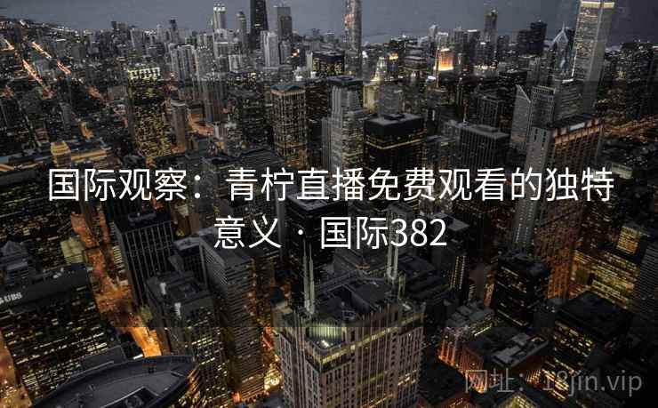 国际观察：青柠直播免费观看的独特意义 · 国际382