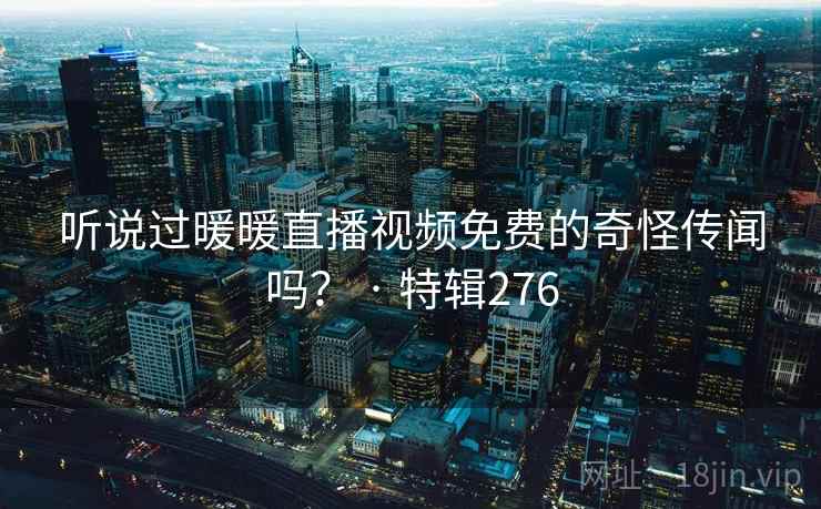 听说过暖暖直播视频免费的奇怪传闻吗? · 特辑276 第1张 听说过暖暖直播视频免费的奇怪传闻吗? · 特辑276 第1张