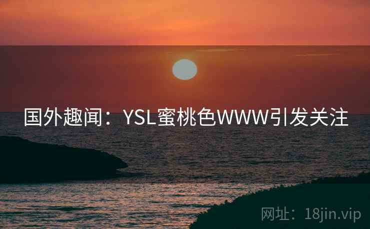 国外趣闻:YSL蜜桃色WWW引发关注 第2张 国外趣闻:YSL蜜桃色WWW引发关注 第2张