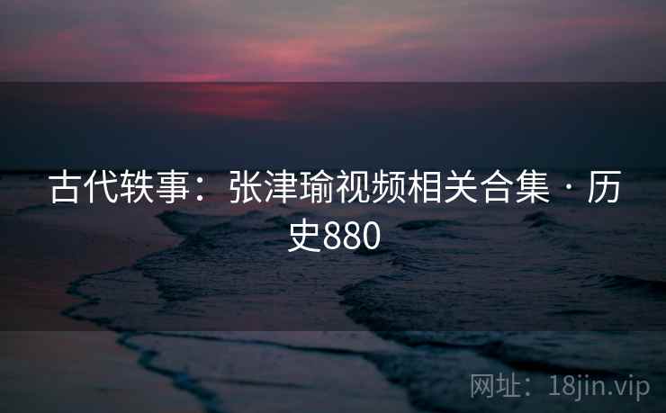 古代轶事:张津瑜视频相关合集 · 历史880 第2张 古代轶事:张津瑜视频相关合集 · 历史880 第2张
