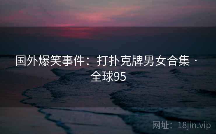 国外爆笑事件：打扑克牌男女合集 · 全球95