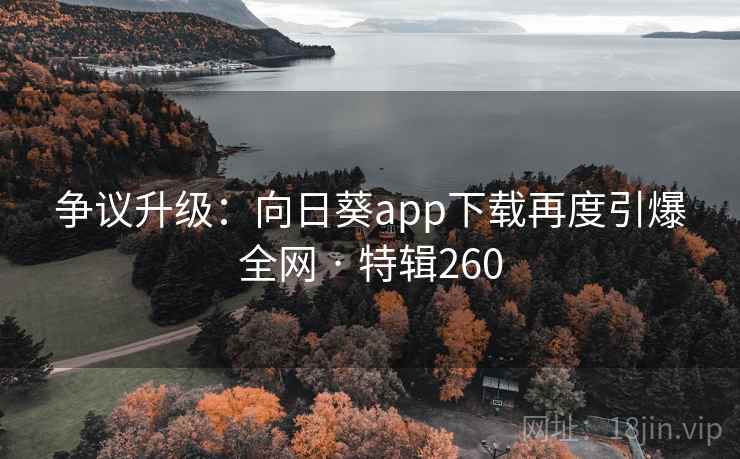 争议升级：向日葵app下载再度引爆全网 · 特辑260  第2张